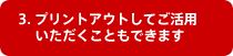 3. プリントアウトしてご活用いただくこともできます